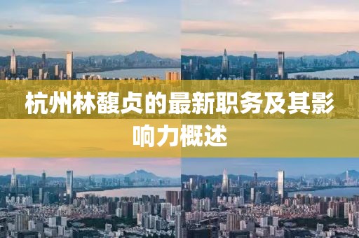 杭州林馥贞的最新职务及其影响力概述