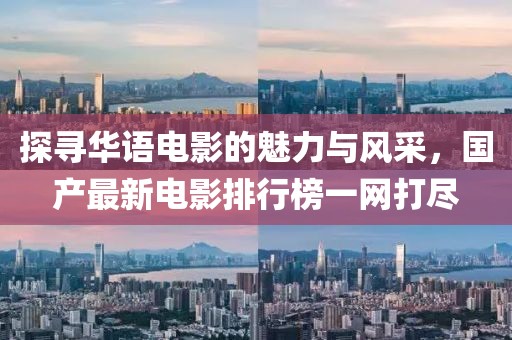 探寻华语电影的魅力与风采，国产最新电影排行榜一网打尽