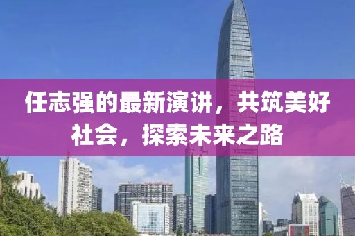 任志强的最新演讲，共筑美好社会，探索未来之路