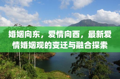 婚姻向东，爱情向西，最新爱情婚姻观的变迁与融合探索
