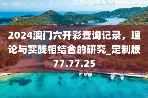 2024澳门六开彩查询记录，理论与实践相结合的研究_定制版77.77.25