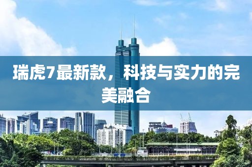瑞虎7最新款，科技与实力的完美融合