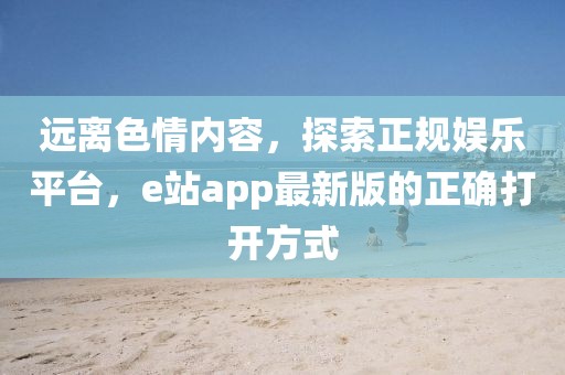远离色情内容，探索正规娱乐平台，e站app最新版的正确打开方式