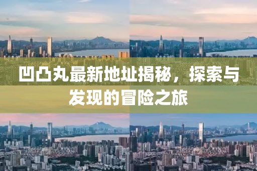 凹凸丸最新地址揭秘，探索与发现的冒险之旅