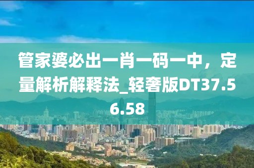 管家婆必出一肖一码一中，定量解析解释法_轻奢版DT37.56.58