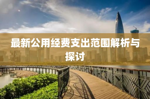 最新公用经费支出范围解析与探讨