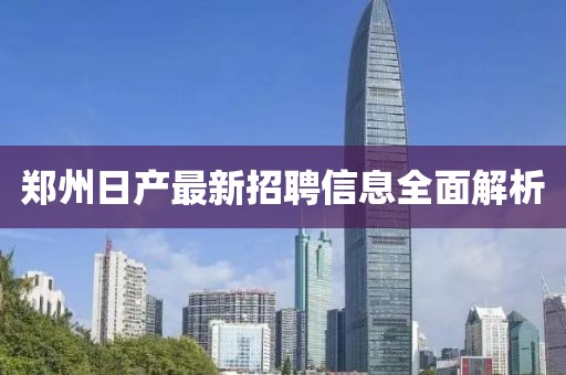 郑州日产最新招聘信息全面解析