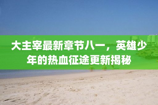 大主宰最新章节八一，英雄少年的热血征途更新揭秘