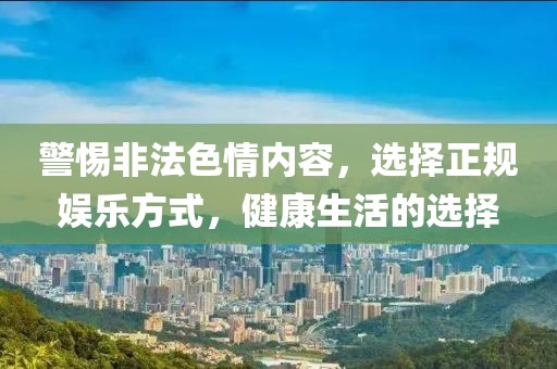 警惕非法色情内容，选择正规娱乐方式，健康生活的选择