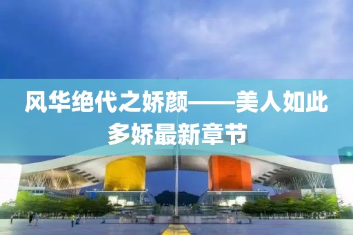 风华绝代之娇颜——美人如此多娇最新章节