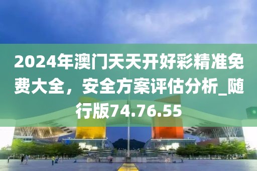 2024年澳门天天开好彩精准免费大全，安全方案评估分析_随行版74.76.55