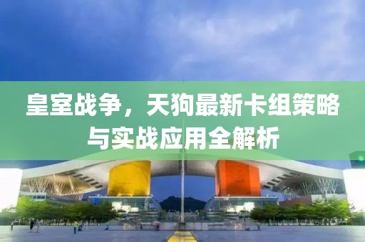皇室战争，天狗最新卡组策略与实战应用全解析