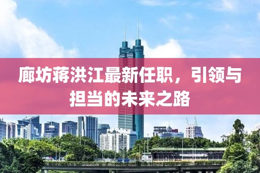廊坊蒋洪江最新任职，引领与担当的未来之路