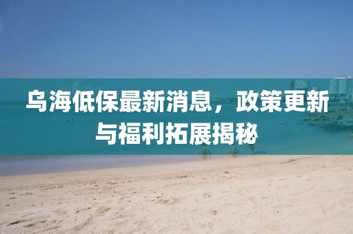 乌海低保最新消息，政策更新与福利拓展揭秘