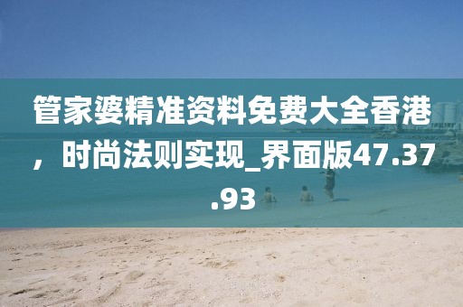 管家婆精准资料免费大全香港，时尚法则实现_界面版47.37.93