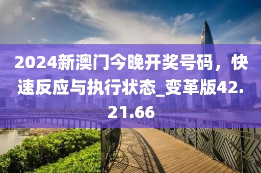 2024新澳门今晚开奖号码，快速反应与执行状态_变革版42.21.66