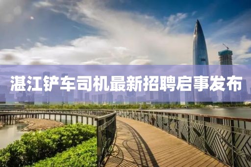 湛江铲车司机最新招聘启事发布