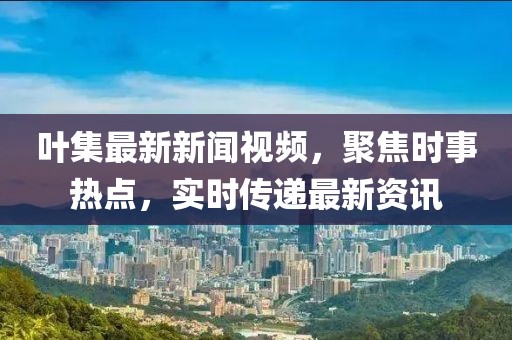 叶集最新新闻视频，聚焦时事热点，实时传递最新资讯