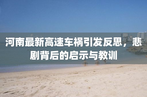 河南最新高速车祸引发反思，悲剧背后的启示与教训