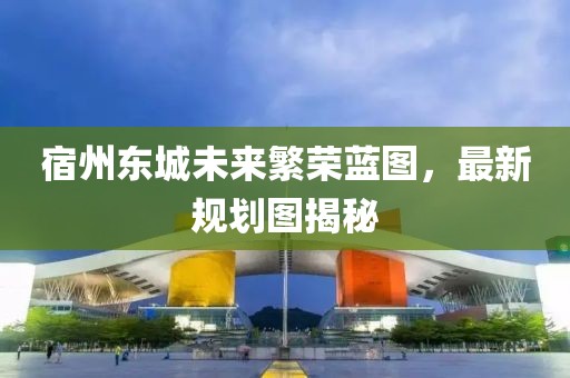 宿州东城未来繁荣蓝图，最新规划图揭秘