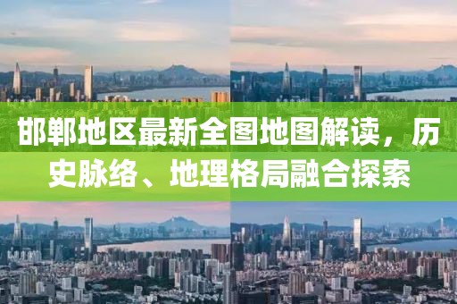 邯郸地区最新全图地图解读，历史脉络、地理格局融合探索