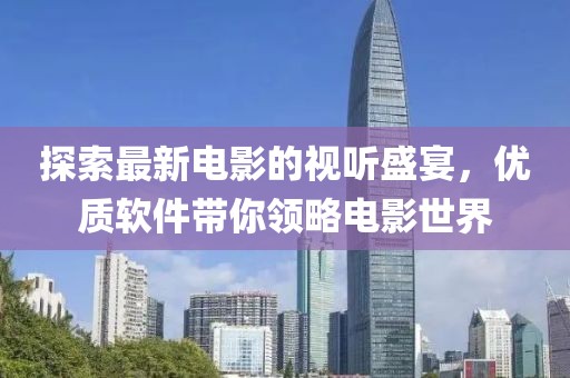探索最新电影的视听盛宴，优质软件带你领略电影世界