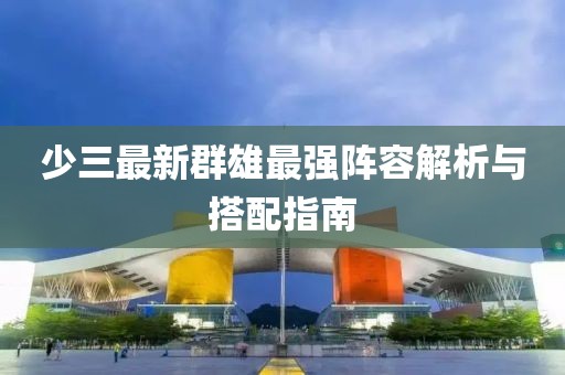 少三最新群雄最强阵容解析与搭配指南