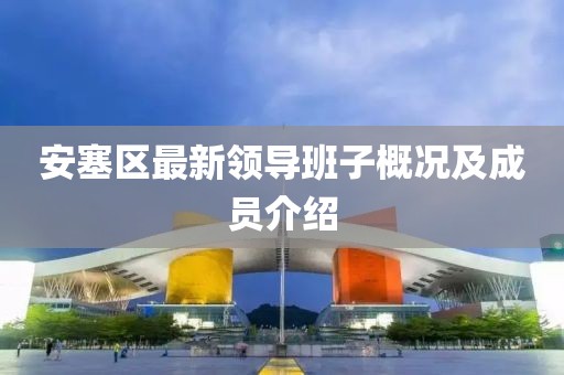 安塞区最新领导班子概况及成员介绍