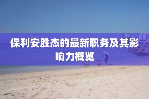 保利安胜杰的最新职务及其影响力概览