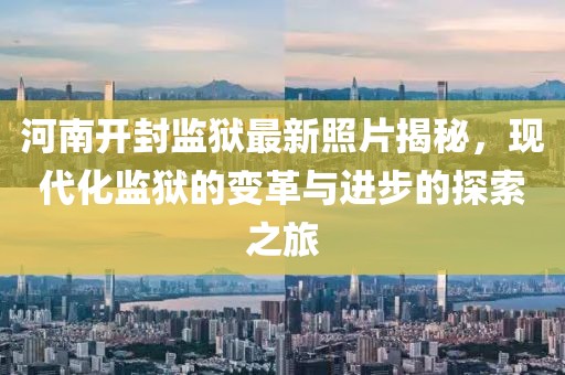 河南开封监狱最新照片揭秘，现代化监狱的变革与进步的探索之旅