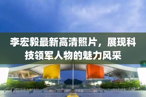 李宏毅最新高清照片，展现科技领军人物的魅力风采