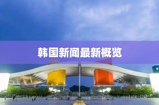 韩国新闻最新概览