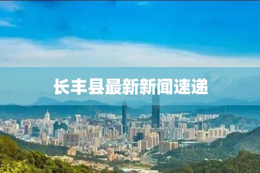 长丰县最新新闻速递