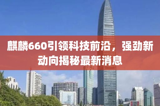 麒麟660引领科技前沿，强劲新动向揭秘最新消息