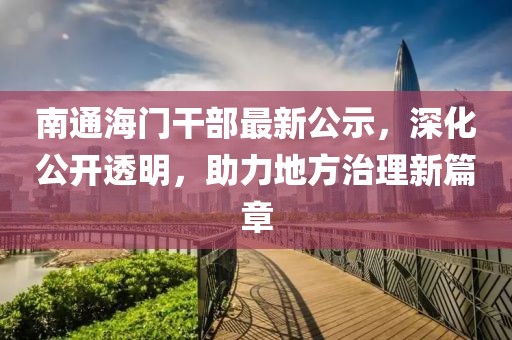 南通海门干部最新公示，深化公开透明，助力地方治理新篇章