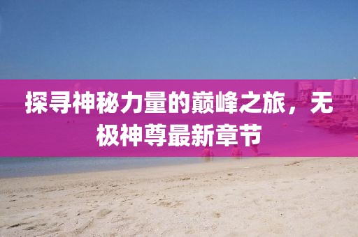 探寻神秘力量的巅峰之旅，无极神尊最新章节