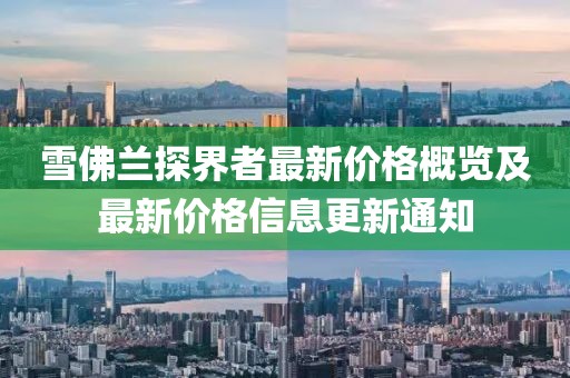 雪佛兰探界者最新价格概览及最新价格信息更新通知