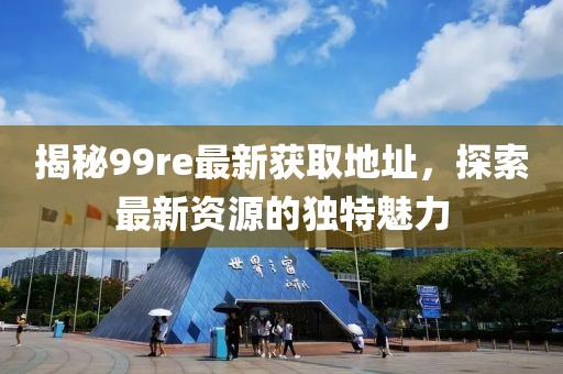 揭秘99re最新获取地址，探索最新资源的独特魅力