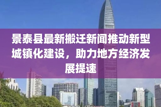 景泰县最新搬迁新闻推动新型城镇化建设，助力地方经济发展提速