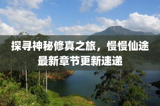 探寻神秘修真之旅，慢慢仙途最新章节更新速递