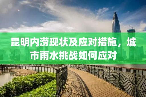 昆明内涝现状及应对措施，城市雨水挑战如何应对