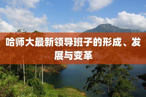 哈师大最新领导班子的形成、发展与变革
