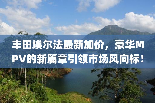 丰田埃尔法最新加价，豪华MPV的新篇章引领市场风向标！