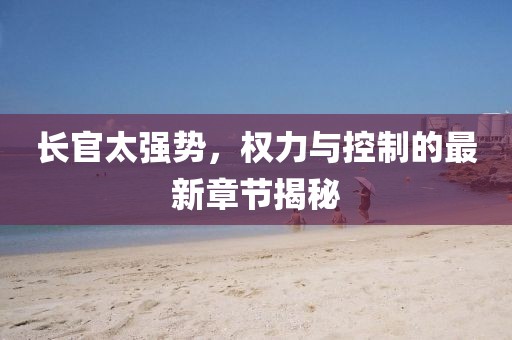 长官太强势，权力与控制的最新章节揭秘