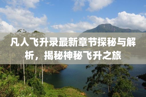 凡人飞升录最新章节探秘与解析，揭秘神秘飞升之旅
