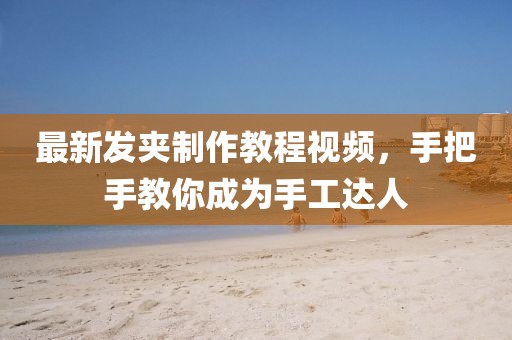 最新发夹制作教程视频，手把手教你成为手工达人