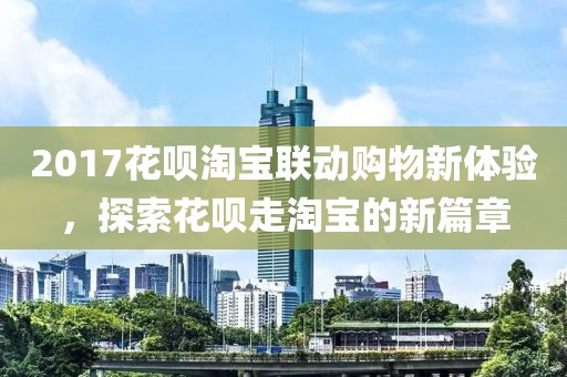 2017花呗淘宝联动购物新体验，探索花呗走淘宝的新篇章
