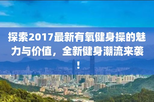 探索2017最新有氧健身操的魅力与价值，全新健身潮流来袭！
