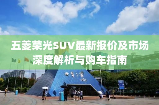 五菱荣光SUV最新报价及市场深度解析与购车指南