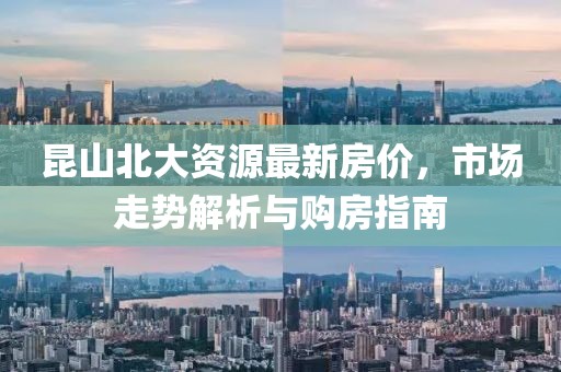 昆山北大资源最新房价，市场走势解析与购房指南